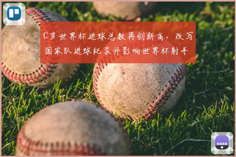 C罗世界杯进球总数再创新高，改写国家队进球纪录并影响世界杯射手榜