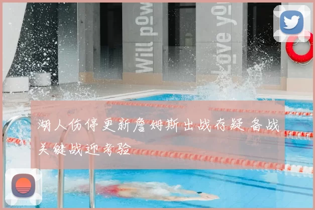 湖人伤停更新詹姆斯出战存疑 备战关键战迎考验