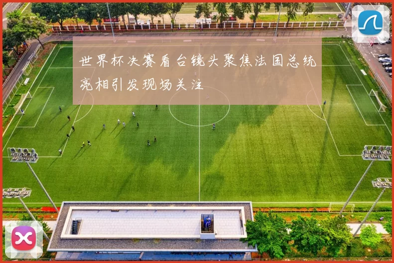 世界杯决赛看台镜头聚焦法国总统亮相引发现场关注