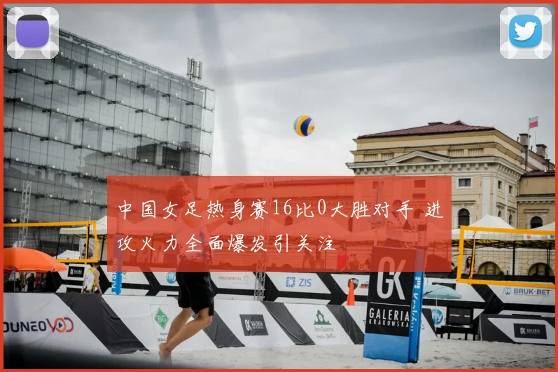 中国女足热身赛16比0大胜对手 进攻火力全面爆发引关注