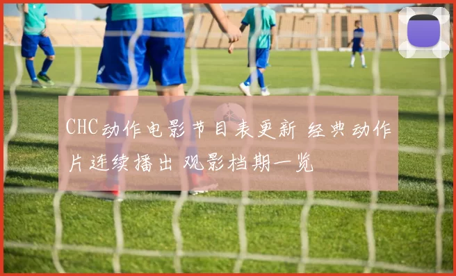 CHC动作电影节目表更新 经典动作片连续播出 观影档期一览