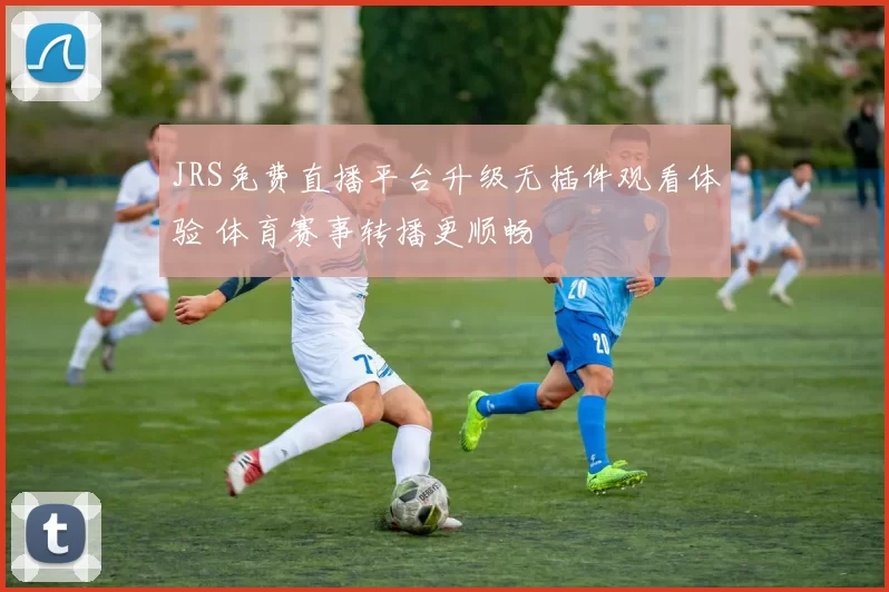 JRS免费直播平台升级无插件观看体验 体育赛事转播更顺畅