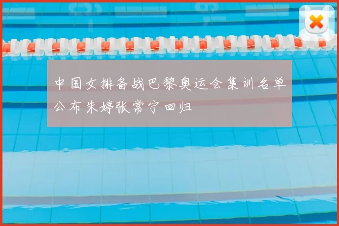 中国女排备战巴黎奥运会集训名单公布朱婷张常宁回归