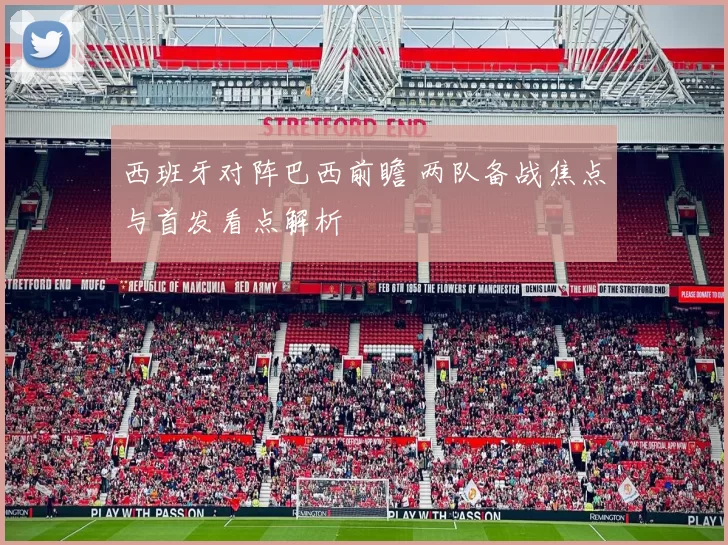 西班牙对阵巴西前瞻 两队备战焦点与首发看点解析