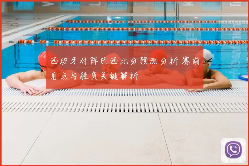 西班牙对阵巴西比分预测分析 赛前看点与胜负关键解析