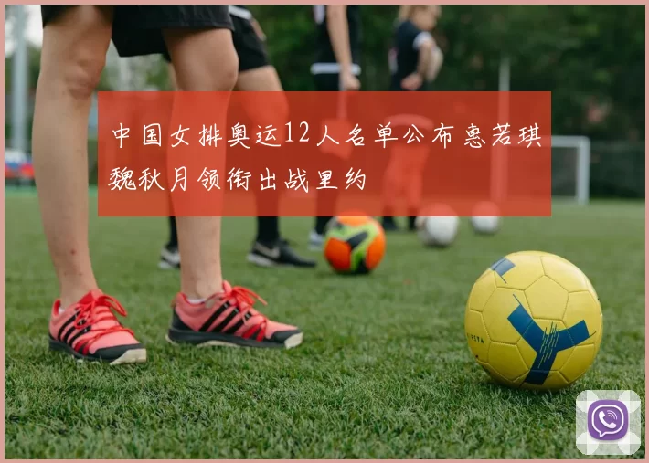中国女排奥运12人名单公布惠若琪魏秋月领衔出战里约