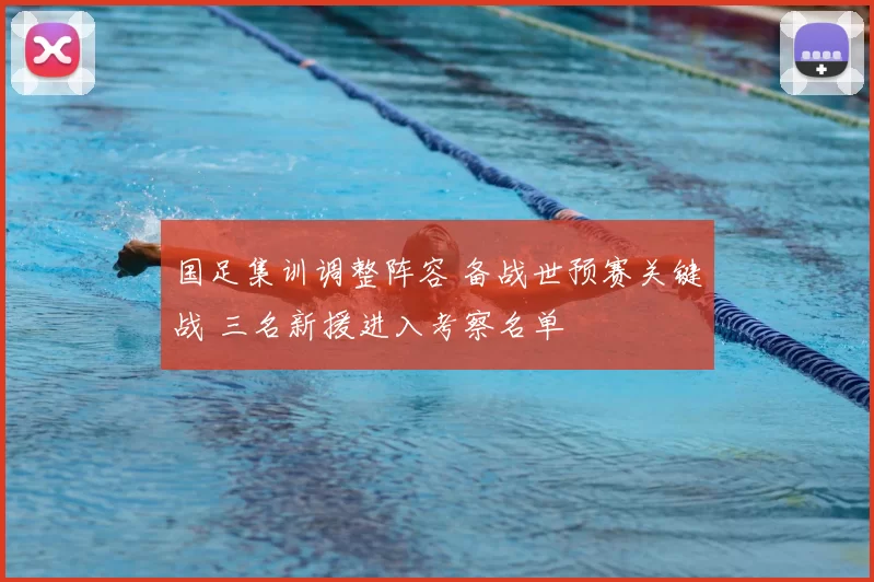 国足集训调整阵容 备战世预赛关键战 三名新援进入考察名单