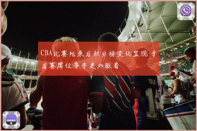 CBA比赛结束后积分榜变化显现 季后赛席位争夺更加胶着