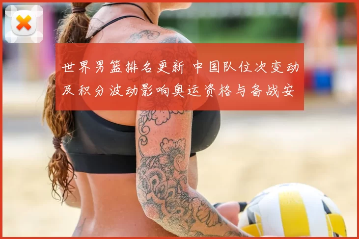 世界男篮排名更新 中国队位次变动及积分波动影响奥运资格与备战安排