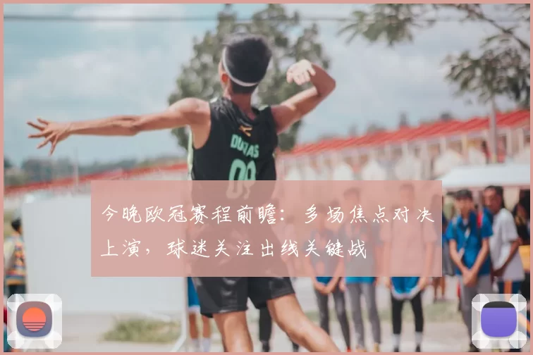 今晚欧冠赛程前瞻：多场焦点对决上演，球迷关注出线关键战