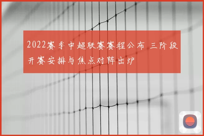2022赛季中超联赛赛程公布 三阶段开赛安排与焦点对阵出炉