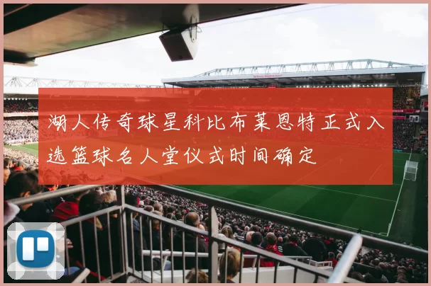 湖人传奇球星科比布莱恩特正式入选篮球名人堂仪式时间确定