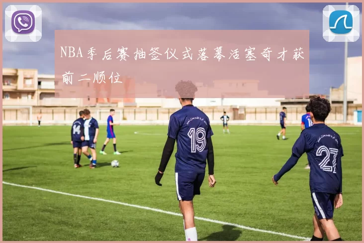 NBA季后赛抽签仪式落幕活塞奇才获前二顺位