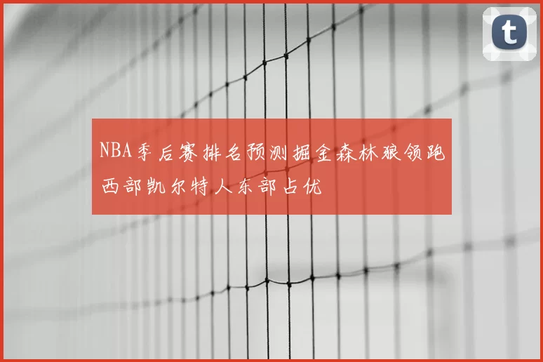 NBA季后赛排名预测掘金森林狼领跑西部凯尔特人东部占优
