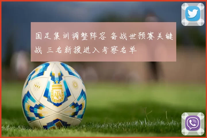 国足集训调整阵容 备战世预赛关键战 三名新援进入考察名单
