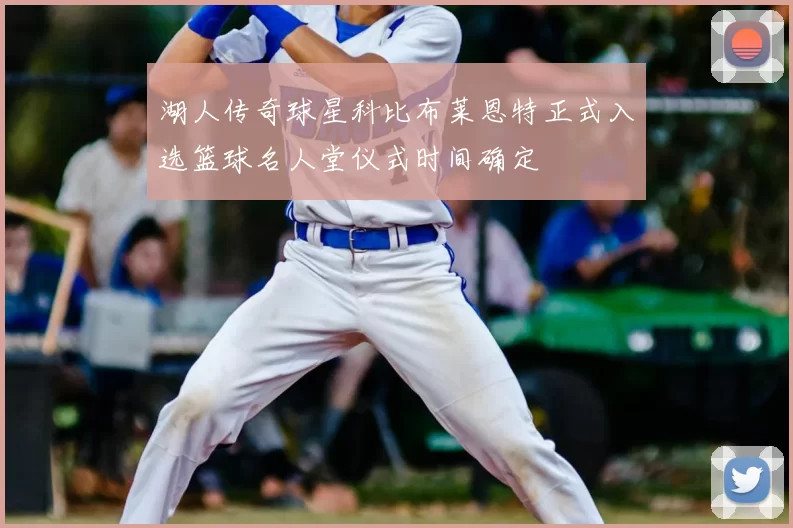 湖人传奇球星科比布莱恩特正式入选篮球名人堂仪式时间确定