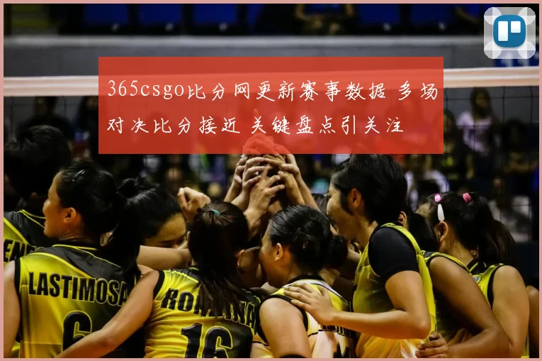 365csgo比分网更新赛事数据 多场对决比分接近 关键盘点引关注