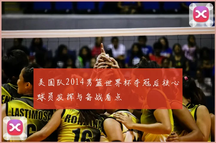 美国队2014男篮世界杯夺冠后核心球员发挥与备战看点